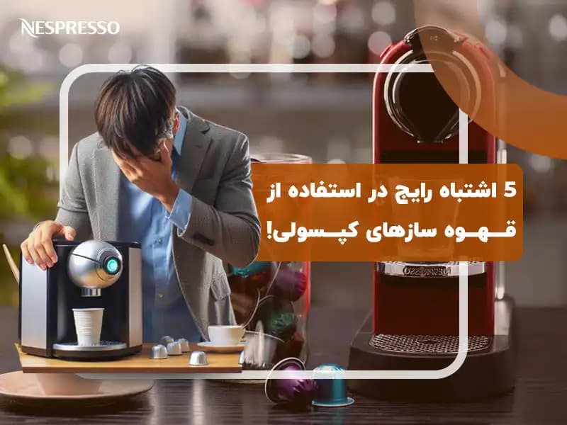 اشتباه‌های رایج در استفاده از قهوه سازهای کپسولی نسپرسو!